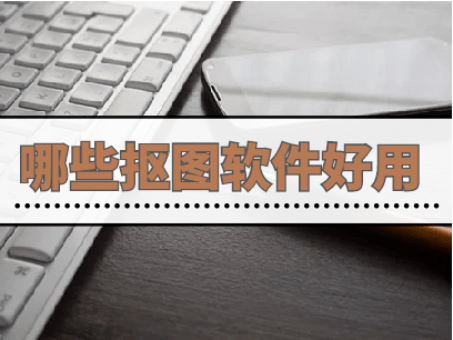 抠图软件哪些好用，分享好用的抠图软件