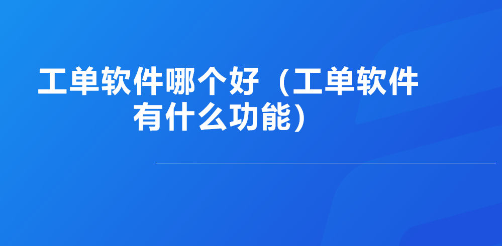 工单软件哪个好（工单软件有什么功能）